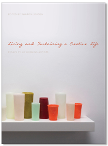Sharon Louden - Living and Sustaining a Creative Life: Essays by 40 Working Artists